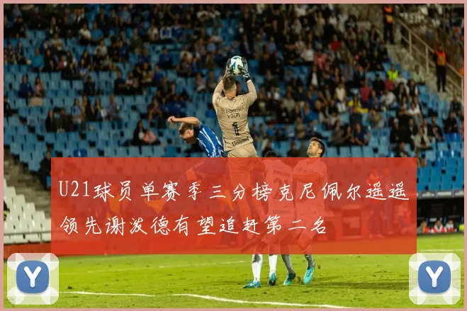 U21球员单赛季三分榜克尼佩尔遥遥领先谢泼德有望追赶第二名