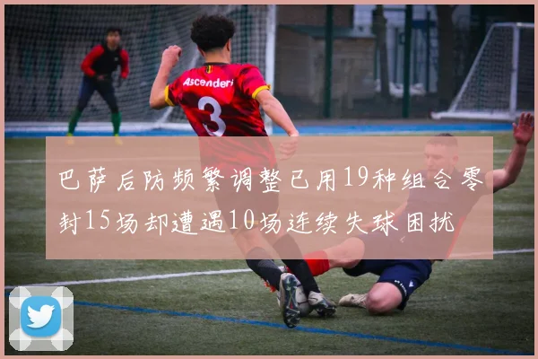 巴萨后防频繁调整已用19种组合零封15场却遭遇10场连续失球困扰