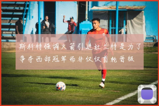斯科特强调火箭引进杜兰特是为了争夺西部冠军而非仅仅首轮晋级