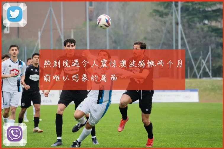 热刺境遇令人震惊澳波感慨两个月前难以想象的局面