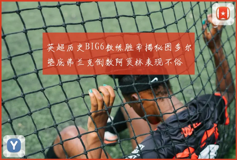 英超历史BIG6教练胜率揭秘图多尔垫底弗兰克倒数阿莫林表现不俗
