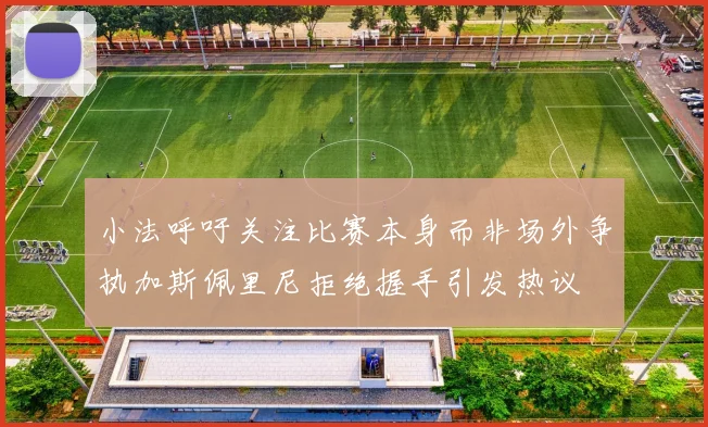 小法呼吁关注比赛本身而非场外争执加斯佩里尼拒绝握手引发热议