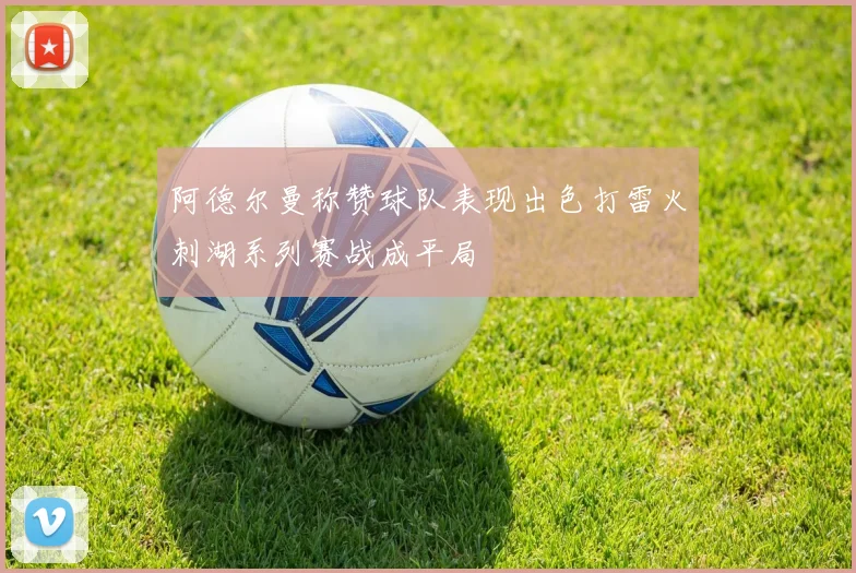 阿德尔曼称赞球队表现出色打雷火刺湖系列赛战成平局