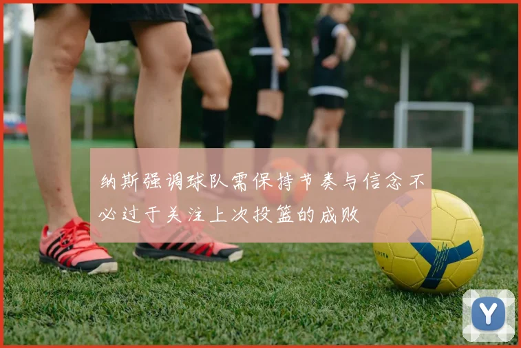 纳斯强调球队需保持节奏与信念不必过于关注上次投篮的成败