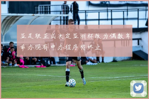 亚足联正式决定亚洲杯改为偶数年举办现有申办程序将终止