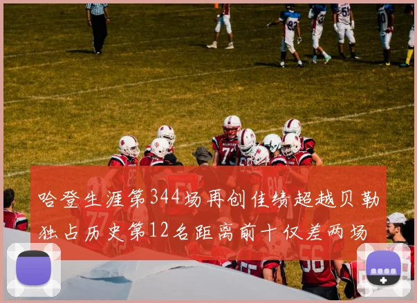哈登生涯第344场再创佳绩超越贝勒独占历史第12名距离前十仅差两场比赛