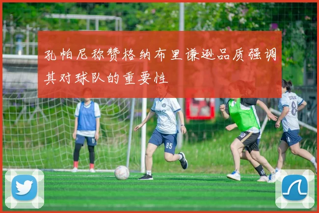 孔帕尼称赞格纳布里谦逊品质强调其对球队的重要性