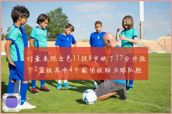 付豪表现出色11投8中砍下17分并抢下7篮板其中4个前场板助力球队胜利