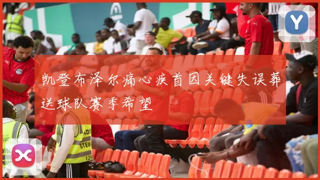 凯登布泽尔痛心疾首因关键失误葬送球队赛季希望