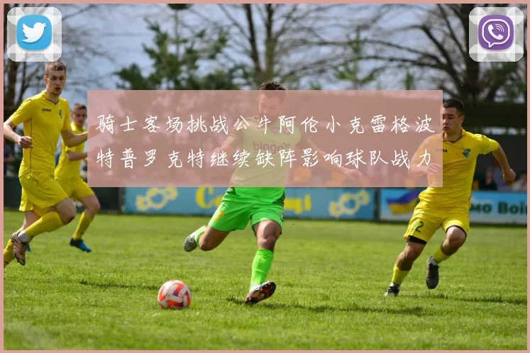 骑士客场挑战公牛阿伦小克雷格波特普罗克特继续缺阵影响球队战力